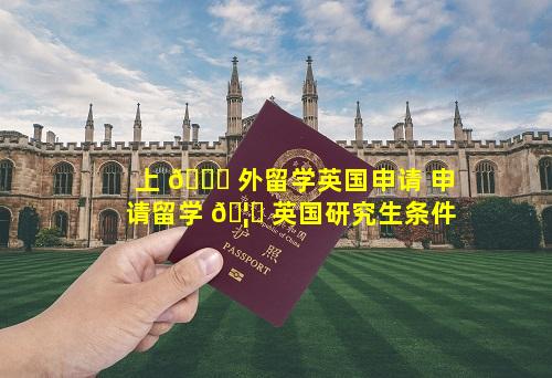 上 🐋 外留学英国申请 申请留学 🦟 英国研究生条件